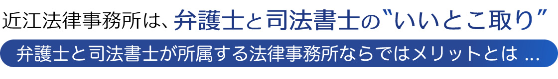 近江法律事務所は、弁護士と司法書士のいいとこ取り 弁護士と司法書士が所属する法律事務所ならではメリットとは